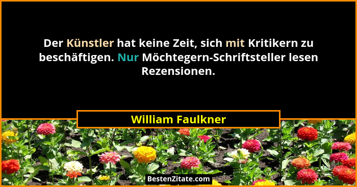 Der Künstler hat keine Zeit, sich mit Kritikern zu beschäftigen. Nur Möchtegern-Schriftsteller lesen Rezensionen.... - William Faulkner