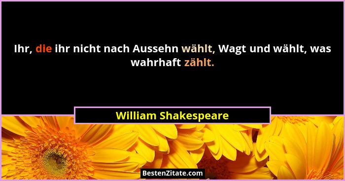 Ihr, die ihr nicht nach Aussehn wählt, Wagt und wählt, was wahrhaft zählt.... - William Shakespeare