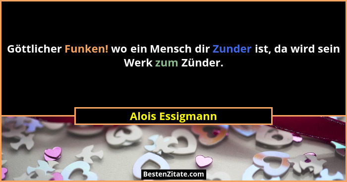 Göttlicher Funken! wo ein Mensch dir Zunder ist, da wird sein Werk zum Zünder.... - Alois Essigmann