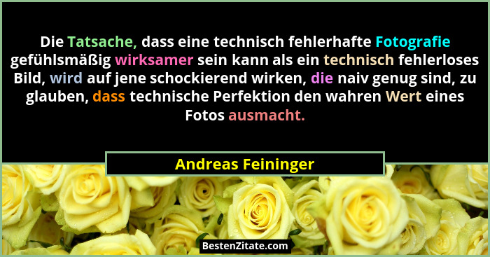 Die Tatsache, dass eine technisch fehlerhafte Fotografie gefühlsmäßig wirksamer sein kann als ein technisch fehlerloses Bild, wird... - Andreas Feininger