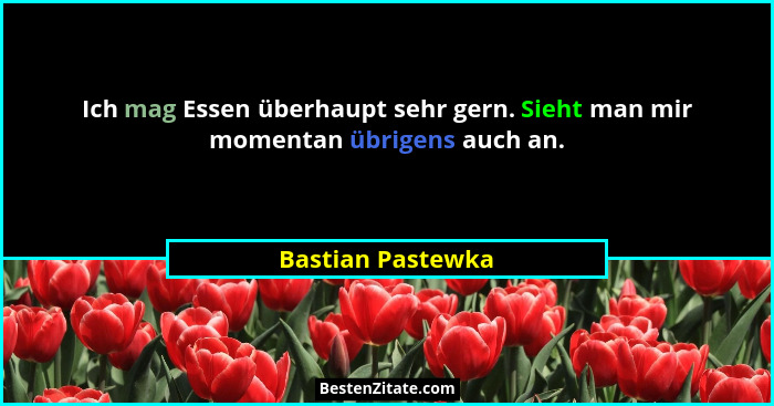 Ich mag Essen überhaupt sehr gern. Sieht man mir momentan übrigens auch an.... - Bastian Pastewka