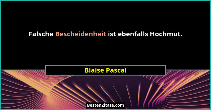 Falsche Bescheidenheit ist ebenfalls Hochmut.... - Blaise Pascal