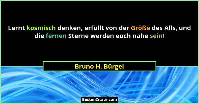 Lernt kosmisch denken, erfüllt von der Größe des Alls, und die fernen Sterne werden euch nahe sein!... - Bruno H. Bürgel