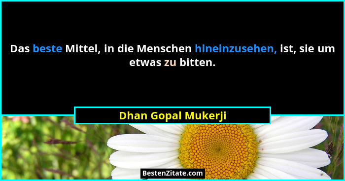 Das beste Mittel, in die Menschen hineinzusehen, ist, sie um etwas zu bitten.... - Dhan Gopal Mukerji