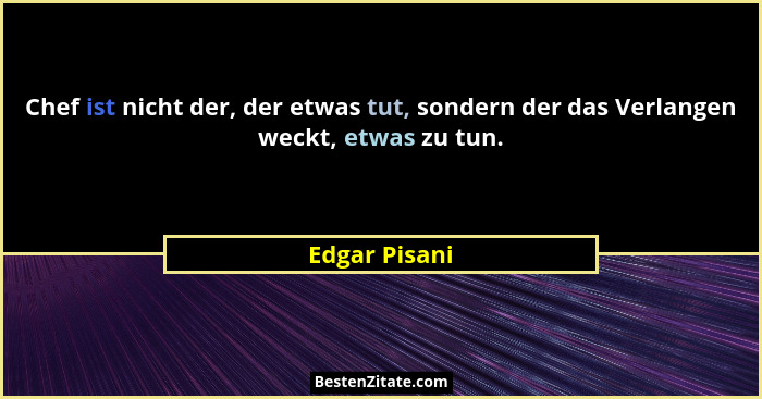 Chef ist nicht der, der etwas tut, sondern der das Verlangen weckt, etwas zu tun.... - Edgar Pisani