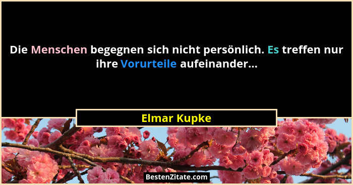 Die Menschen begegnen sich nicht persönlich. Es treffen nur ihre Vorurteile aufeinander...... - Elmar Kupke