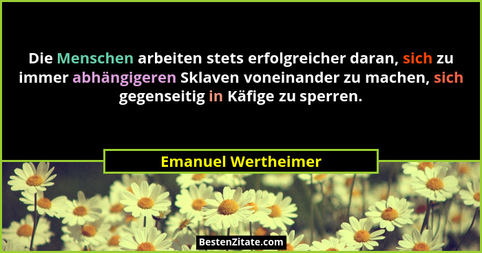 Die Menschen arbeiten stets erfolgreicher daran, sich zu immer abhängigeren Sklaven voneinander zu machen, sich gegenseitig in Kä... - Emanuel Wertheimer