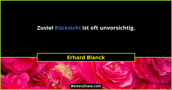 Zuviel Rücksicht ist oft unvorsichtig.... - Erhard Blanck