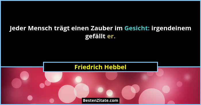 Jeder Mensch trägt einen Zauber im Gesicht: irgendeinem gefällt er.... - Friedrich Hebbel