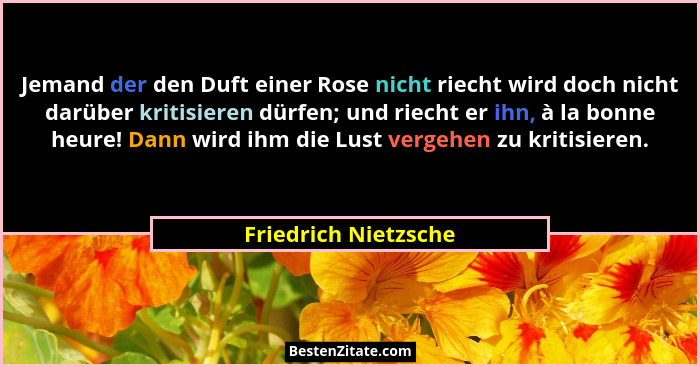 Jemand der den Duft einer Rose nicht riecht wird doch nicht darüber kritisieren dürfen; und riecht er ihn, à la bonne heure! Dan... - Friedrich Nietzsche