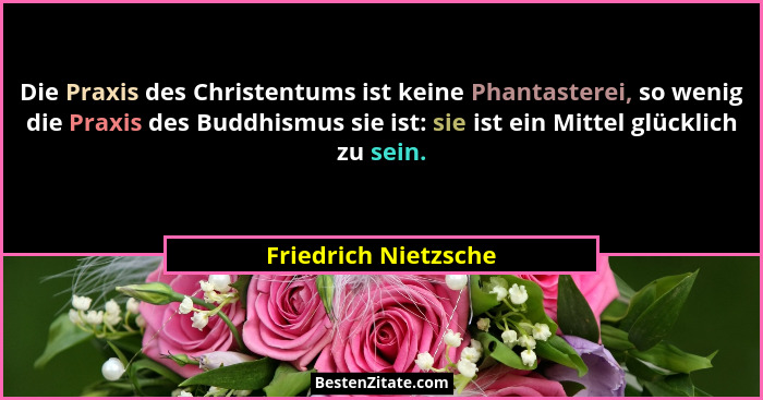Die Praxis des Christentums ist keine Phantasterei, so wenig die Praxis des Buddhismus sie ist: sie ist ein Mittel glücklich zu... - Friedrich Nietzsche