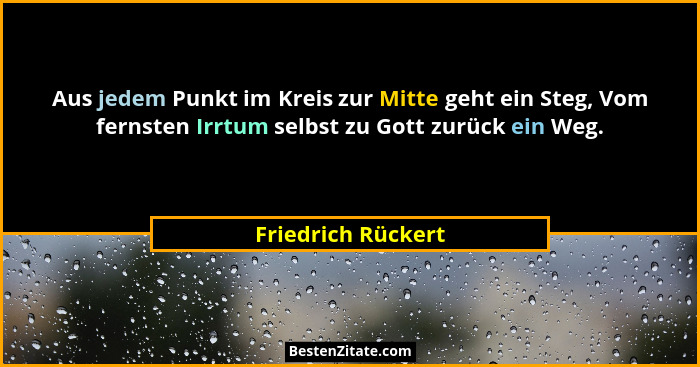 Aus jedem Punkt im Kreis zur Mitte geht ein Steg, Vom fernsten Irrtum selbst zu Gott zurück ein Weg.... - Friedrich Rückert