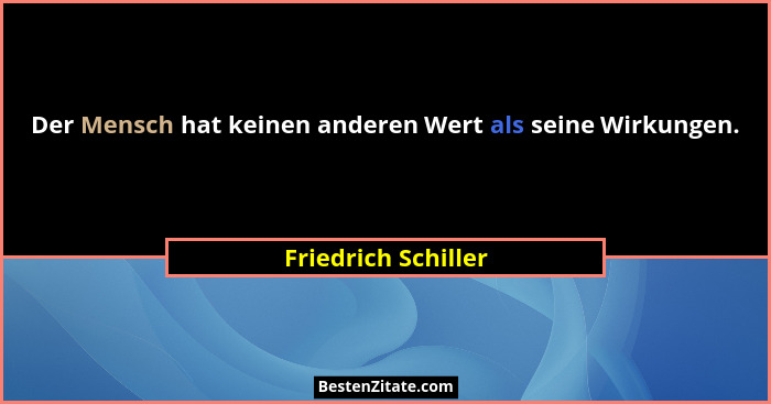 Der Mensch hat keinen anderen Wert als seine Wirkungen.... - Friedrich Schiller