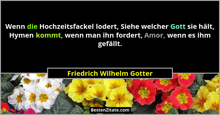 Wenn die Hochzeitsfackel lodert, Siehe welcher Gott sie hält, Hymen kommt, wenn man ihn fordert, Amor, wenn es ihm gefällt.... - Friedrich Wilhelm Gotter