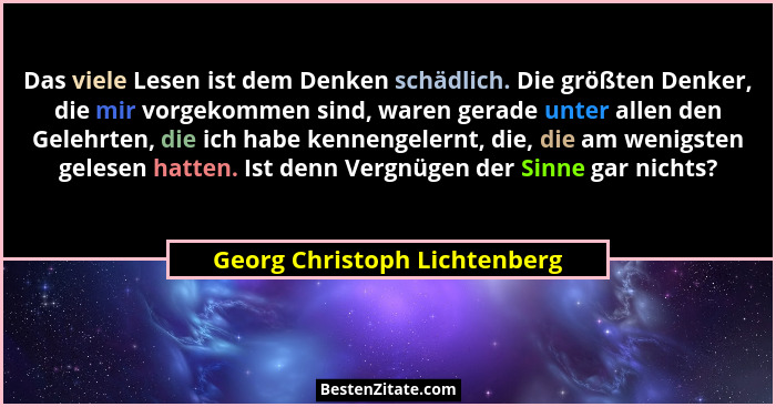 Das viele Lesen ist dem Denken schädlich. Die größten Denker, die mir vorgekommen sind, waren gerade unter allen den Gel... - Georg Christoph Lichtenberg