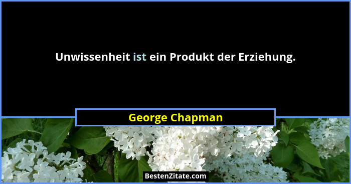 Unwissenheit ist ein Produkt der Erziehung.... - George Chapman