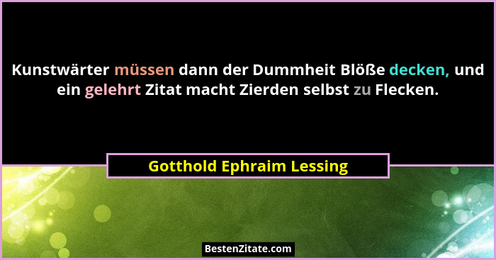 Kunstwärter müssen dann der Dummheit Blöße decken, und ein gelehrt Zitat macht Zierden selbst zu Flecken.... - Gotthold Ephraim Lessing