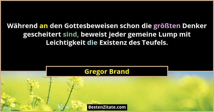 Während an den Gottesbeweisen schon die größten Denker gescheitert sind, beweist jeder gemeine Lump mit Leichtigkeit die Existenz des T... - Gregor Brand