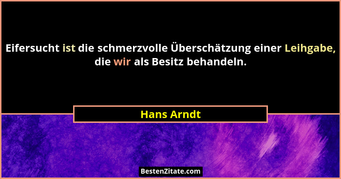 Eifersucht ist die schmerzvolle Überschätzung einer Leihgabe, die wir als Besitz behandeln.... - Hans Arndt