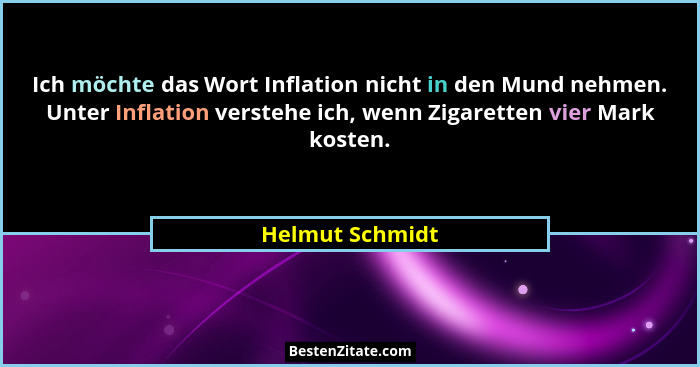 Ich möchte das Wort Inflation nicht in den Mund nehmen. Unter Inflation verstehe ich, wenn Zigaretten vier Mark kosten.... - Helmut Schmidt