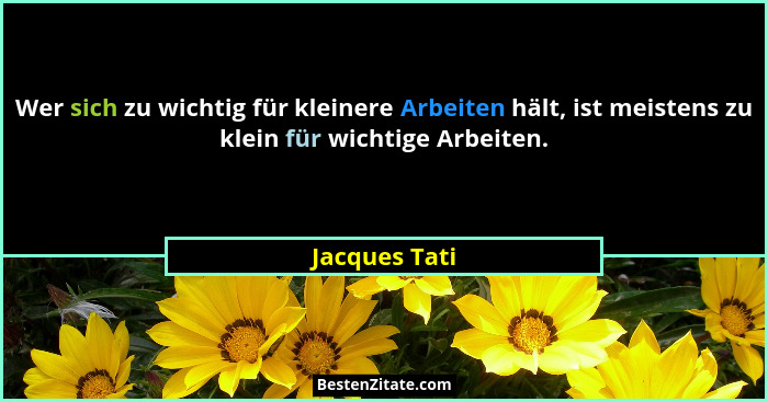 Wer sich zu wichtig für kleinere Arbeiten hält, ist meistens zu klein für wichtige Arbeiten.... - Jacques Tati