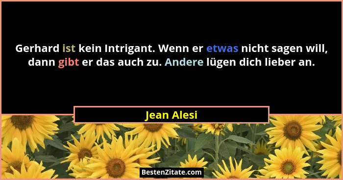 Gerhard ist kein Intrigant. Wenn er etwas nicht sagen will, dann gibt er das auch zu. Andere lügen dich lieber an.... - Jean Alesi