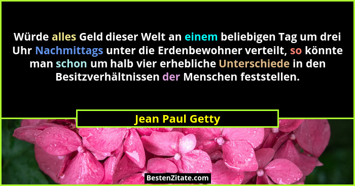 Würde alles Geld dieser Welt an einem beliebigen Tag um drei Uhr Nachmittags unter die Erdenbewohner verteilt, so könnte man schon u... - Jean Paul Getty