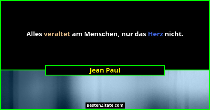 Alles veraltet am Menschen, nur das Herz nicht.... - Jean Paul