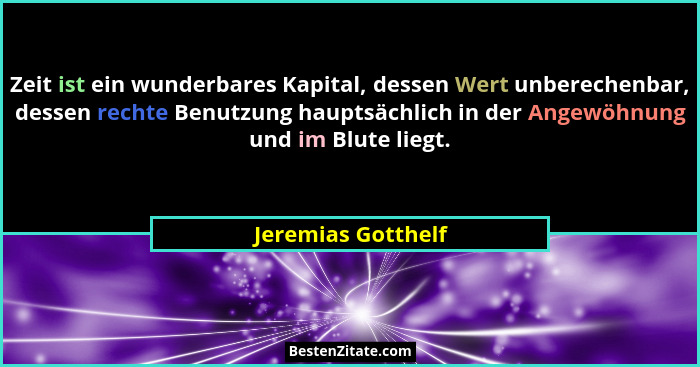 Zeit ist ein wunderbares Kapital, dessen Wert unberechenbar, dessen rechte Benutzung hauptsächlich in der Angewöhnung und im Blute... - Jeremias Gotthelf