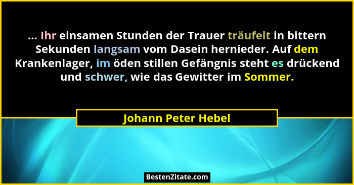 ... Ihr einsamen Stunden der Trauer träufelt in bittern Sekunden langsam vom Dasein hernieder. Auf dem Krankenlager, im öden stil... - Johann Peter Hebel