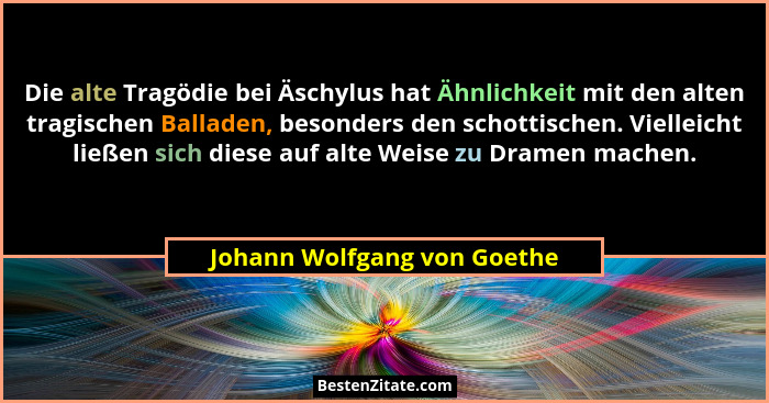 Die alte Tragödie bei Äschylus hat Ähnlichkeit mit den alten tragischen Balladen, besonders den schottischen. Vielleicht... - Johann Wolfgang von Goethe