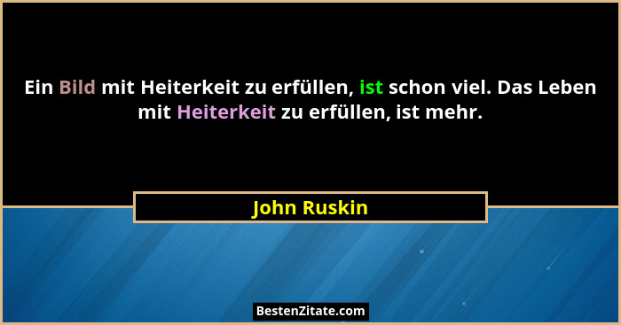 Ein Bild mit Heiterkeit zu erfüllen, ist schon viel. Das Leben mit Heiterkeit zu erfüllen, ist mehr.... - John Ruskin