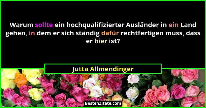 Warum sollte ein hochqualifizierter Ausländer in ein Land gehen, in dem er sich ständig dafür rechtfertigen muss, dass er hier is... - Jutta Allmendinger