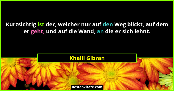 Kurzsichtig ist der, welcher nur auf den Weg blickt, auf dem er geht, und auf die Wand, an die er sich lehnt.... - Khalil Gibran