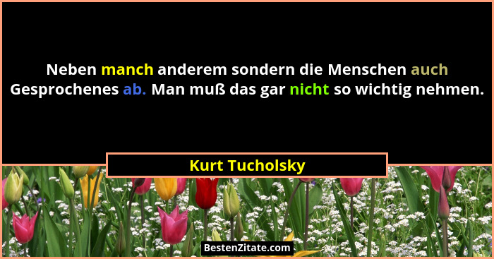 Neben manch anderem sondern die Menschen auch Gesprochenes ab. Man muß das gar nicht so wichtig nehmen.... - Kurt Tucholsky