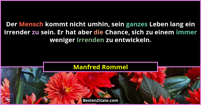 Der Mensch kommt nicht umhin, sein ganzes Leben lang ein Irrender zu sein. Er hat aber die Chance, sich zu einem immer weniger Irrend... - Manfred Rommel