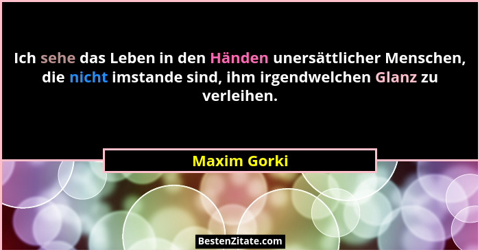 Ich sehe das Leben in den Händen unersättlicher Menschen, die nicht imstande sind, ihm irgendwelchen Glanz zu verleihen.... - Maxim Gorki