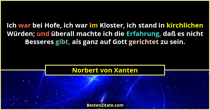 Ich war bei Hofe, ich war im Kloster, ich stand in kirchlichen Würden; und überall machte ich die Erfahrung, daß es nicht Bessere... - Norbert von Xanten