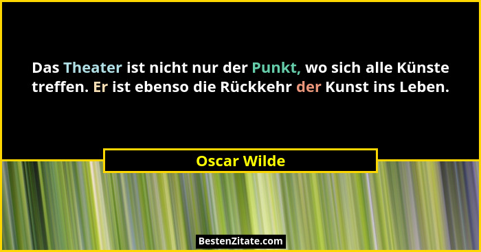 Das Theater ist nicht nur der Punkt, wo sich alle Künste treffen. Er ist ebenso die Rückkehr der Kunst ins Leben.... - Oscar Wilde