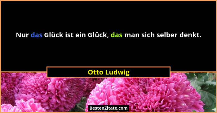 Nur das Glück ist ein Glück, das man sich selber denkt.... - Otto Ludwig