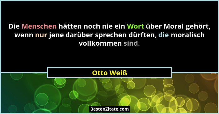 Die Menschen hätten noch nie ein Wort über Moral gehört, wenn nur jene darüber sprechen dürften, die moralisch vollkommen sind.... - Otto Weiß