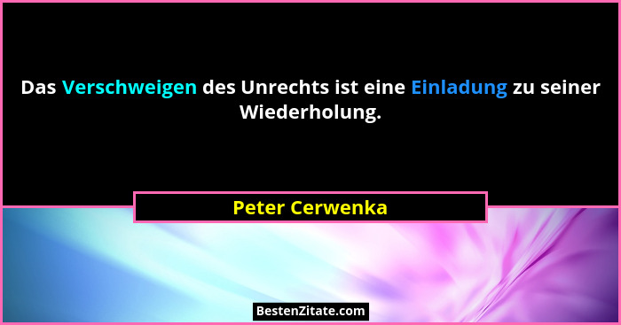 Das Verschweigen des Unrechts ist eine Einladung zu seiner Wiederholung.... - Peter Cerwenka