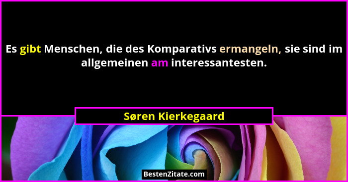 Es gibt Menschen, die des Komparativs ermangeln, sie sind im allgemeinen am interessantesten.... - Søren Kierkegaard