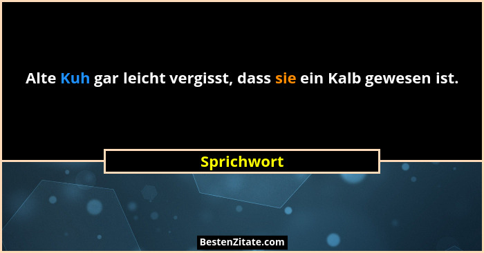Alte Kuh gar leicht vergisst, dass sie ein Kalb gewesen ist.... - Sprichwort