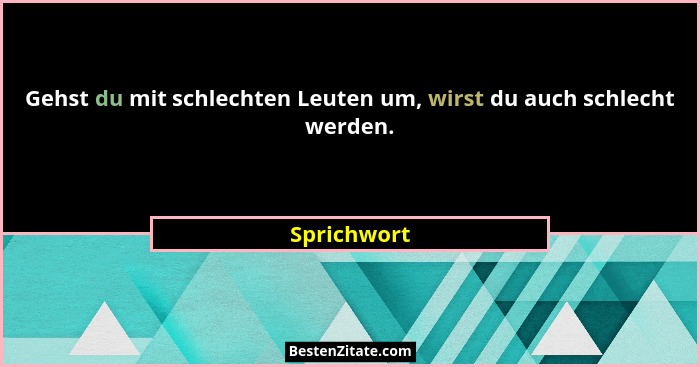Gehst du mit schlechten Leuten um, wirst du auch schlecht werden.... - Sprichwort