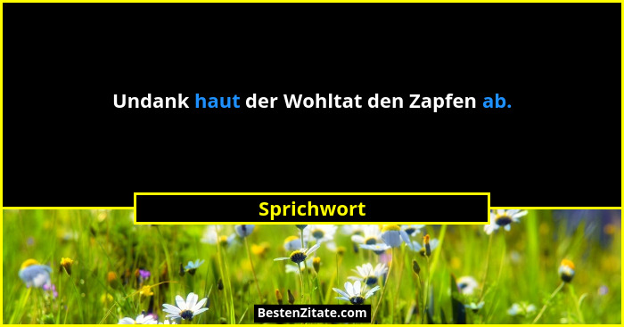 Undank haut der Wohltat den Zapfen ab.... - Sprichwort