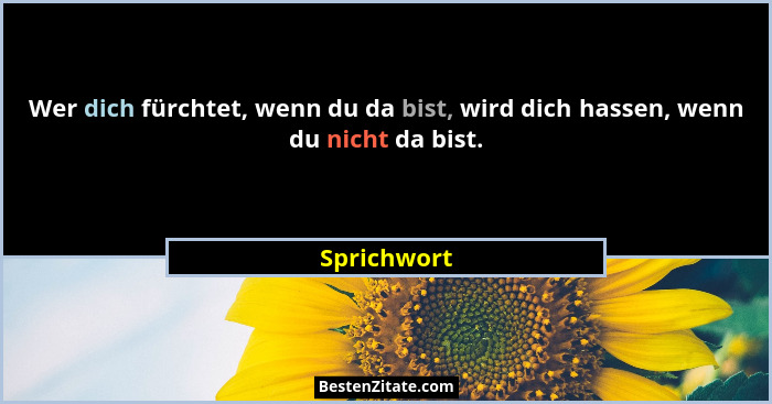 Wer dich fürchtet, wenn du da bist, wird dich hassen, wenn du nicht da bist.... - Sprichwort