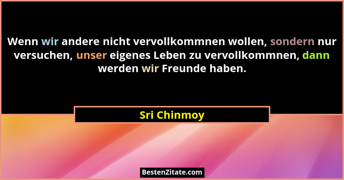 Wenn wir andere nicht vervollkommnen wollen, sondern nur versuchen, unser eigenes Leben zu vervollkommnen, dann werden wir Freunde haben... - Sri Chinmoy