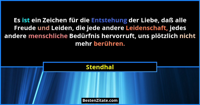 Es ist ein Zeichen für die Entstehung der Liebe, daß alle Freude und Leiden, die jede andere Leidenschaft, jedes andere menschliche Bedürfn... - Stendhal