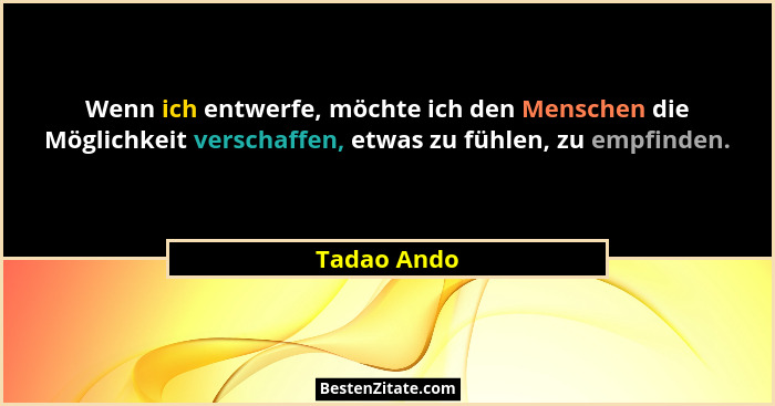 Wenn ich entwerfe, möchte ich den Menschen die Möglichkeit verschaffen, etwas zu fühlen, zu empfinden.... - Tadao Ando